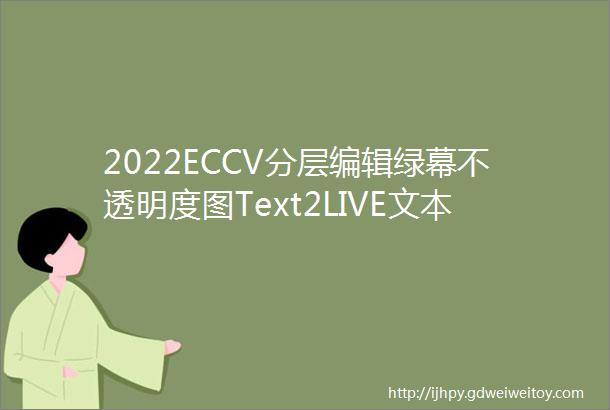 2022ECCV分层编辑绿幕不透明度图Text2LIVE文本驱动的分层图像和视频编辑