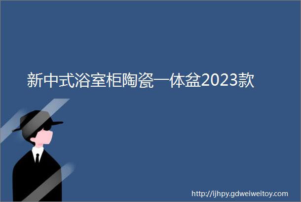 新中式浴室柜陶瓷一体盆2023款